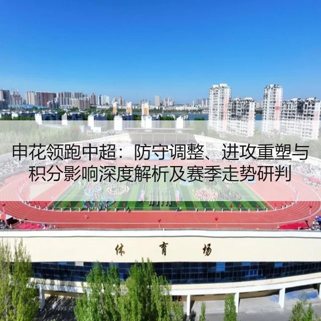 申花领跑中超：防守调整、进攻重塑与积分影响深度解析及赛季走势研判
